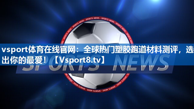 vsport体育在线官网：全球热门塑胶跑道材料测评，选出你的最爱！