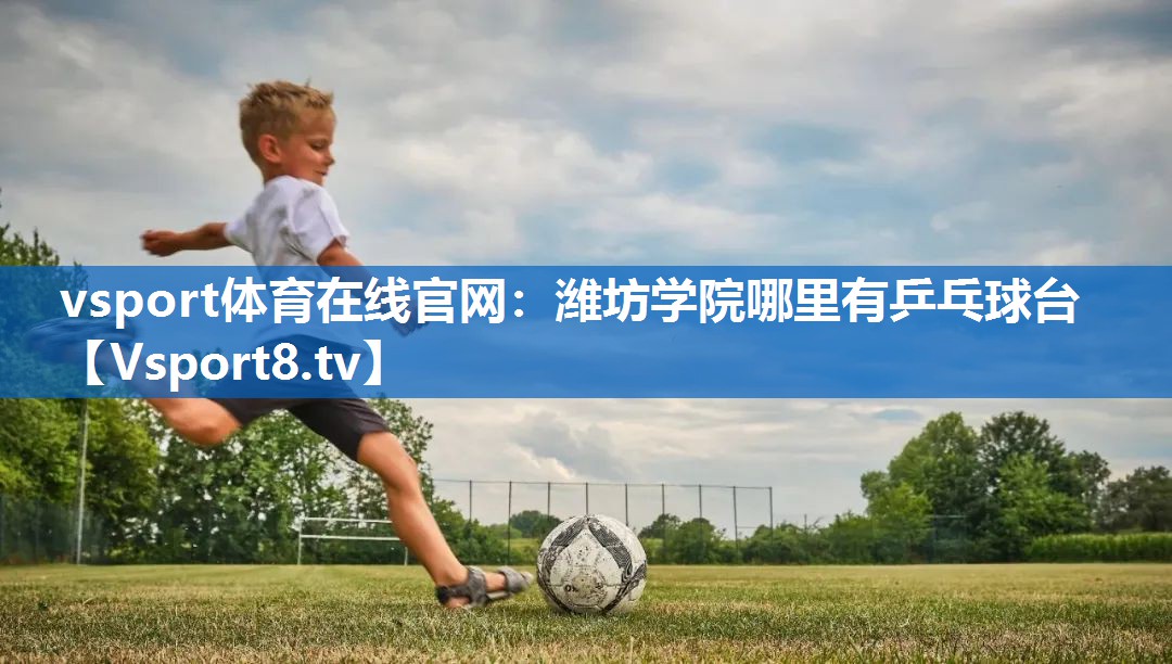 vsport体育在线官网：潍坊学院哪里有乒乓球台