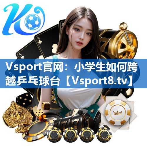 Vsport官网：小学生如何跨越乒乓球台