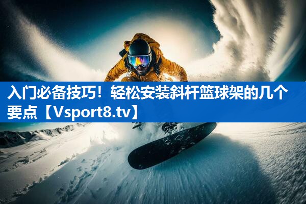 入门必备技巧！轻松安装斜杆篮球架的几个要点