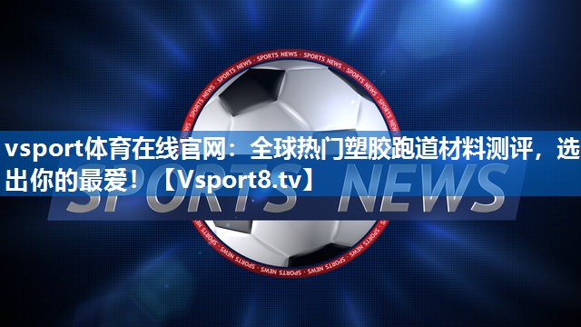 全球热门塑胶跑道材料测评，选出你的最爱！
