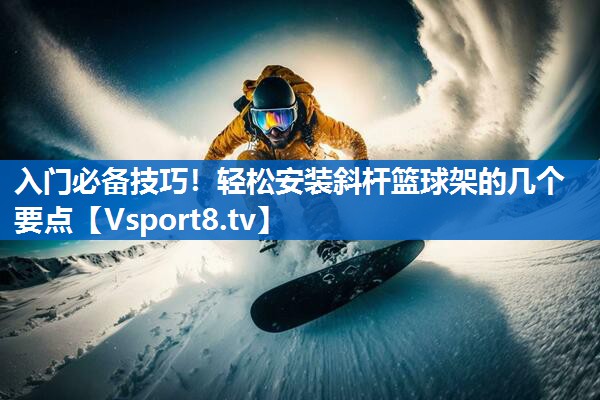 入门必备技巧！轻松安装斜杆篮球架的几个要点