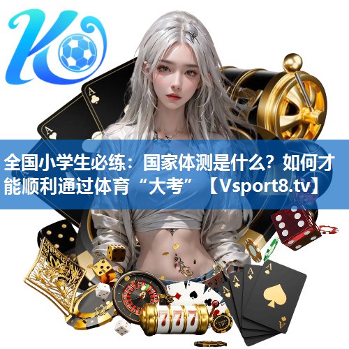 <strong>全国小学生必练：国家体测是什么？如何才能顺利通过体育“大考”</strong>