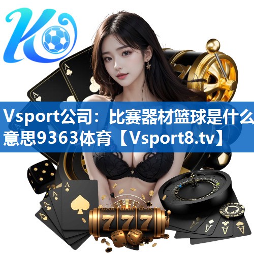 <strong>Vsport公司：比赛器材篮球是什么意思9363体育</strong>