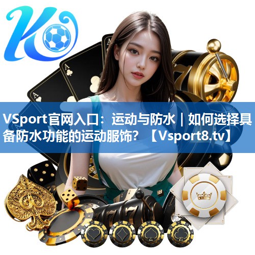 VSport官网入口：运动与防水｜如何选择具备防水功能的运动服饰？