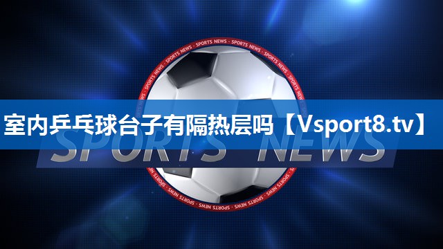 室内乒乓球台子有隔热层吗
