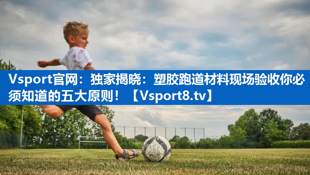 独家揭晓：塑胶跑道材料现场验收你必须知道的五大原则！